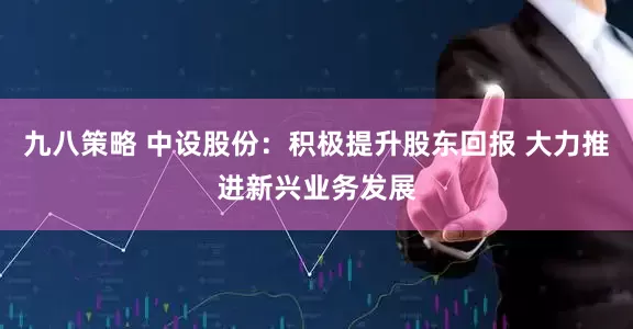 九八策略 中设股份：积极提升股东回报 大力推进新兴业务发展