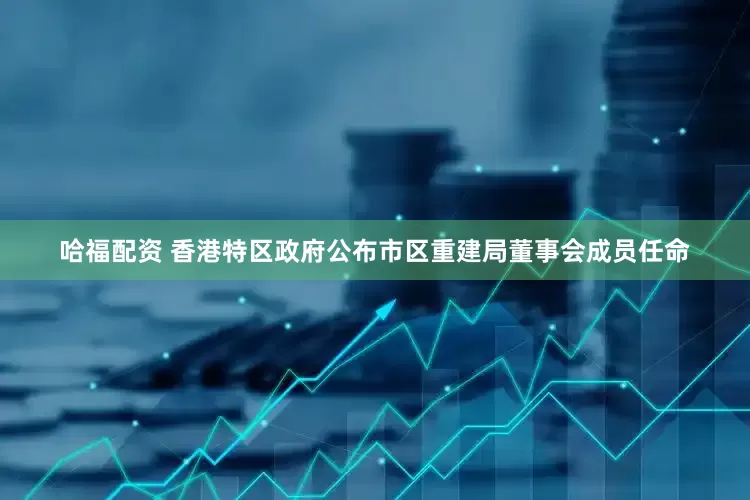 哈福配资 香港特区政府公布市区重建局董事会成员任命