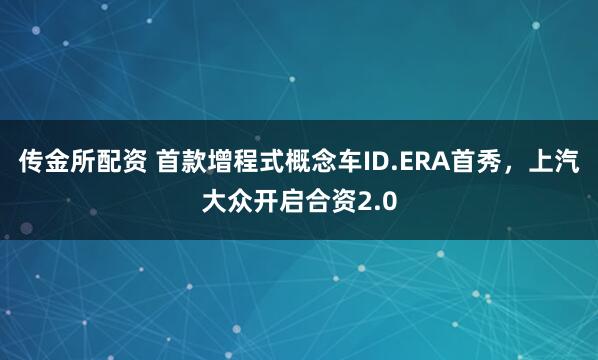 传金所配资 首款增程式概念车ID.ERA首秀，上汽大众开启合资2.0
