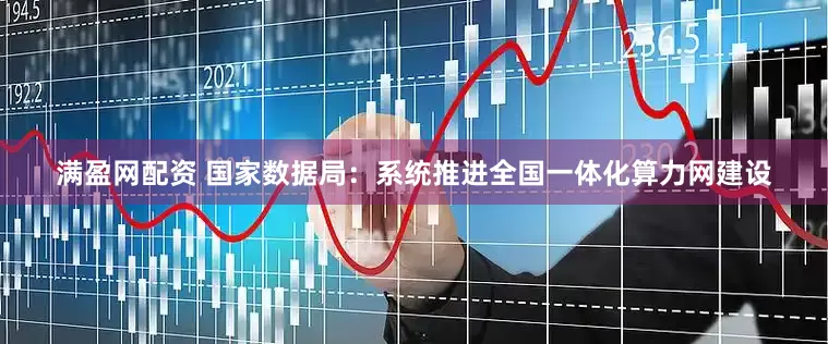 满盈网配资 国家数据局：系统推进全国一体化算力网建设