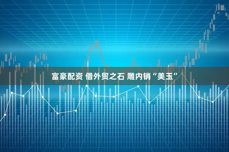 富豪配资 借外贸之石 雕内销“美玉”