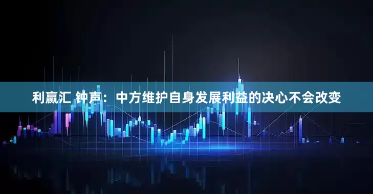 利赢汇 钟声：中方维护自身发展利益的决心不会改变