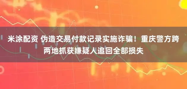 米涂配资 伪造交易付款记录实施诈骗！重庆警方跨两地抓获嫌疑人追回全部损失