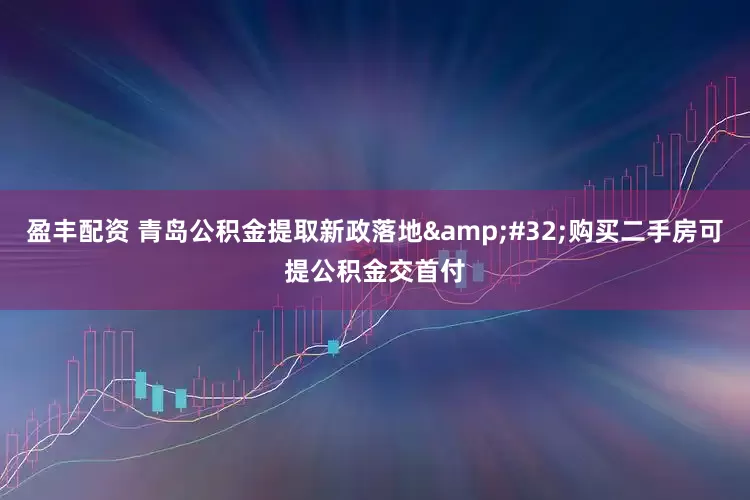 盈丰配资 青岛公积金提取新政落地&#32;购买二手房可提公积金交首付