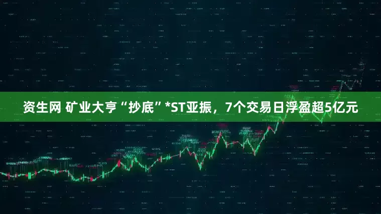 资生网 矿业大亨“抄底”*ST亚振，7个交易日浮盈超5亿元