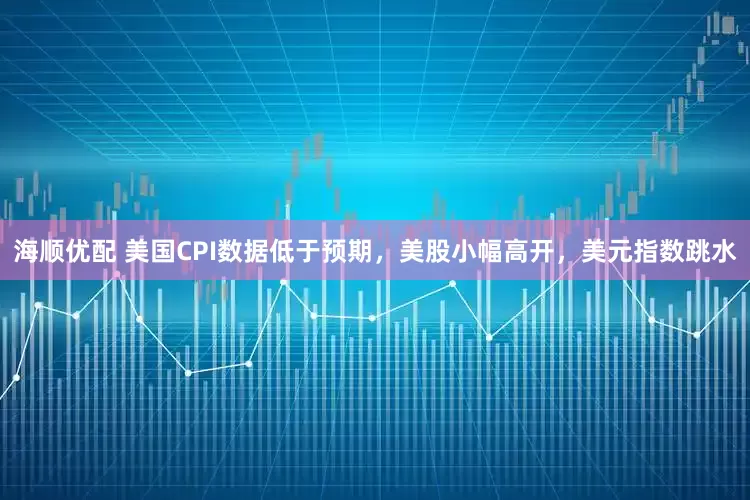 海顺优配 美国CPI数据低于预期，美股小幅高开，美元指数跳水