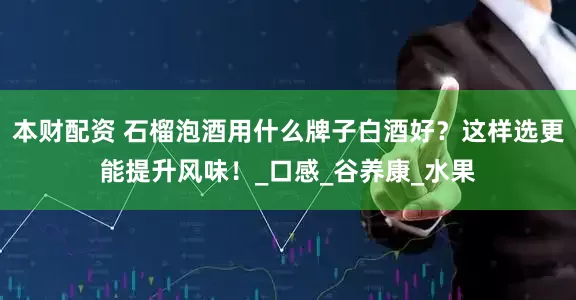 本财配资 石榴泡酒用什么牌子白酒好？这样选更能提升风味！_口感_谷养康_水果