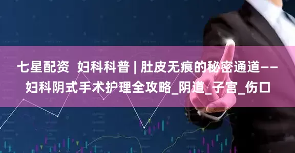 七星配资  妇科科普 | 肚皮无痕的秘密通道——妇科阴式手术护理全攻略_阴道_子宫_伤口