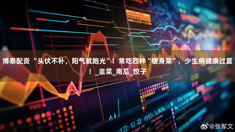 博泰配资 “头伏不补，阳气就跑光”！常吃四种“暖身菜”，少生病健康过夏！_韭菜_南瓜_饺子