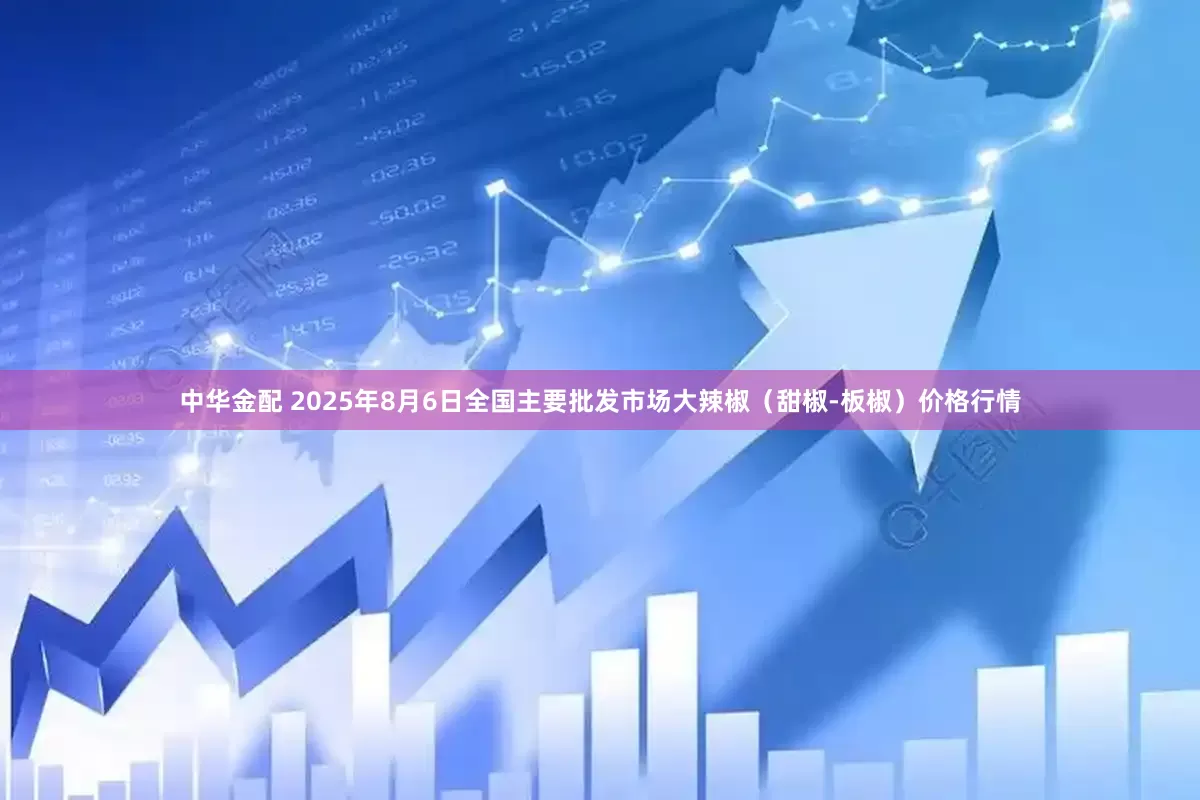 中华金配 2025年8月6日全国主要批发市场大辣椒(甜椒-板椒)价格行情