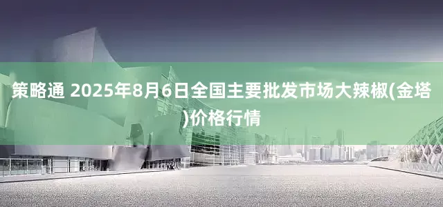 策略通 2025年8月6日全国主要批发市场大辣椒(金塔)价格行情