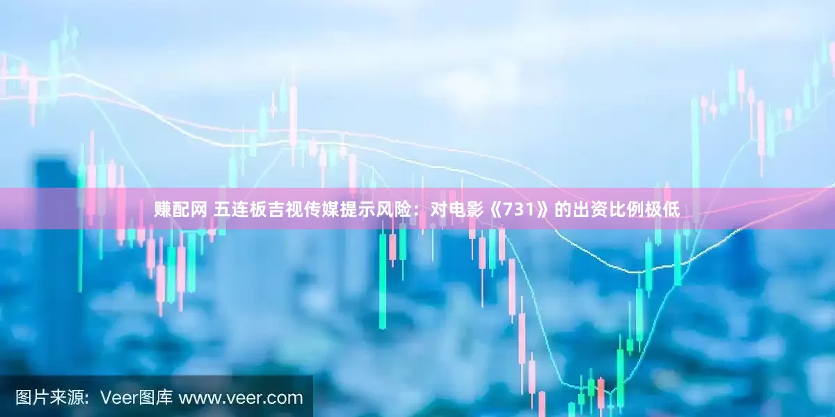 赚配网 五连板吉视传媒提示风险：对电影《731》的出资比例极低