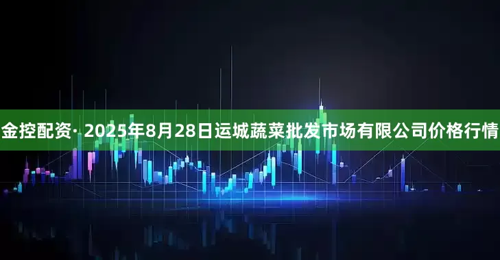 金控配资· 2025年8月28日运城蔬菜批发市场有限公司价格行情