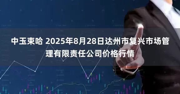 中玉束哈 2025年8月28日达州市复兴市场管理有限责任公司价格行情