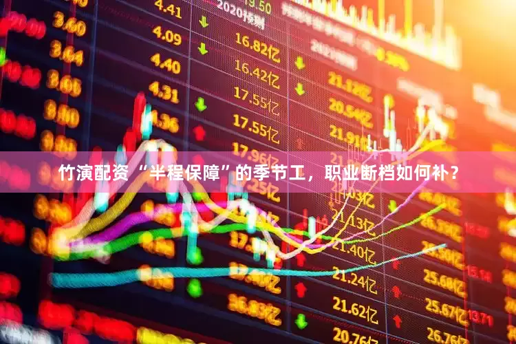 竹演配资 “半程保障”的季节工，职业断档如何补？