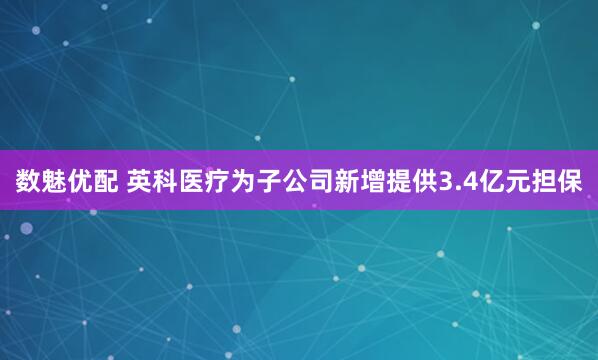 数魅优配 英科医疗为子公司新增提供3.4亿元担保