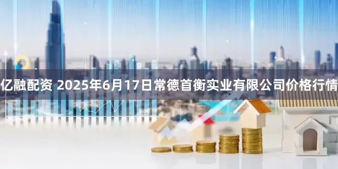 亿融配资 2025年6月17日常德首衡实业有限公司价格行情
