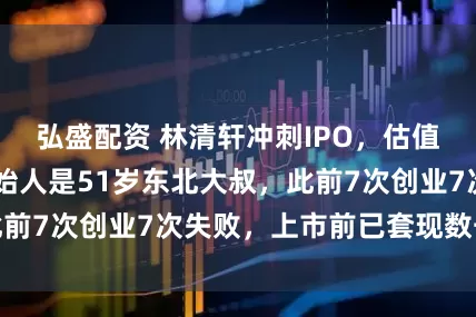 弘盛配资 林清轩冲刺IPO，估值超38亿元！创始人是51岁东北大叔，此前7次创业7次失败，上市前已套现数千万元