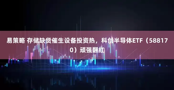 易策略 存储缺货催生设备投资热,科创半导体ETF(588170)顽强翻红