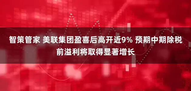 智策管家 美联集团盈喜后高开近9% 预期中期除税前溢利将取得显著增长