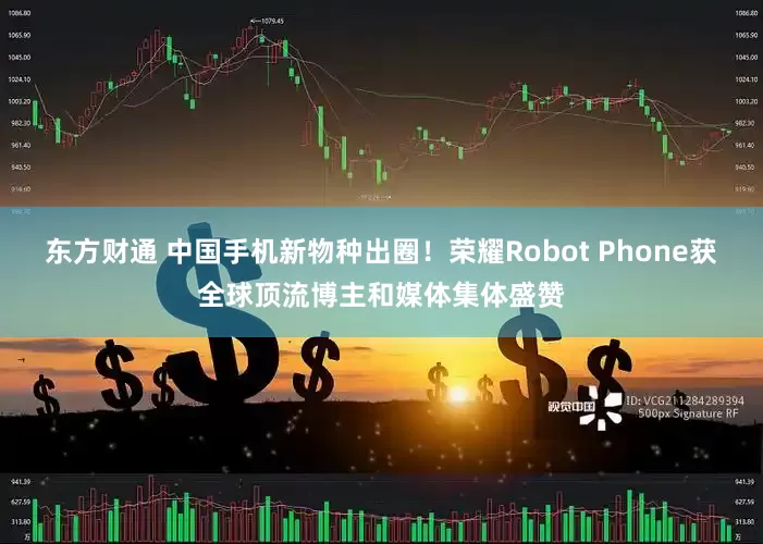 东方财通 中国手机新物种出圈！荣耀Robot Phone获全球顶流博主和媒体集体盛赞