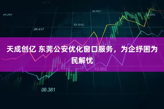 天成创亿 东莞公安优化窗口服务，为企纾困为民解忧