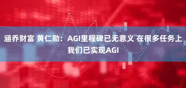 涵乔财富 黄仁勋：AGI里程碑已无意义 在很多任务上我们已实现AGI